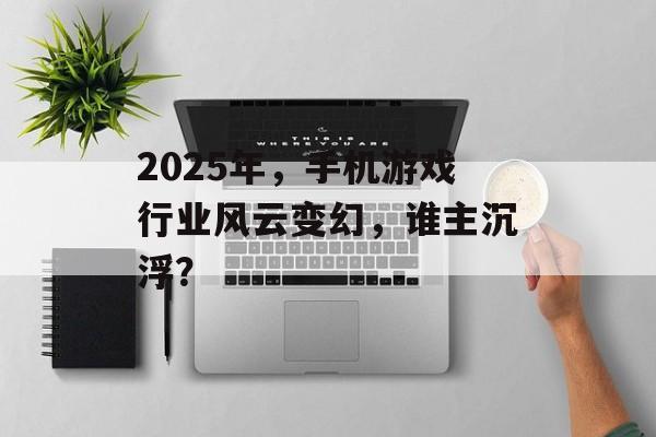 2025年,手机游戏行业风云变幻,谁主沉浮? 2025年,手机游戏行业风云变幻,谁主沉浮?