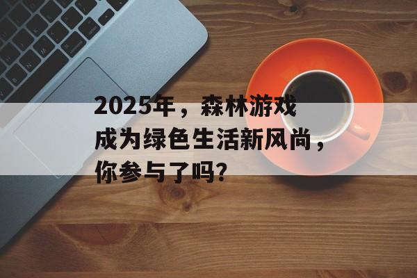 2025年，森林游戏成为绿色生活新风尚，你参与了吗？