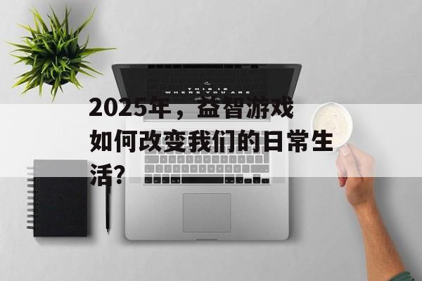 2025年，益智游戏如何改变我们的日常生活？