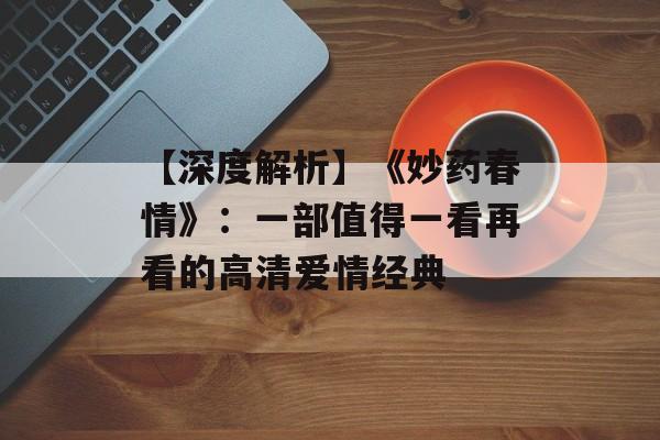 【深度解析】《妙药春情》:一部值得一看再看的高清爱情经典 【深度解析】《妙药春情》:一部值得一看再看的高清爱情经典