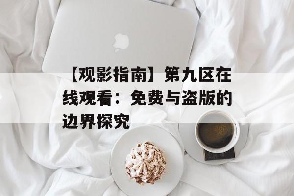 【观影指南】第九区在线观看：免费与盗版的边界探究