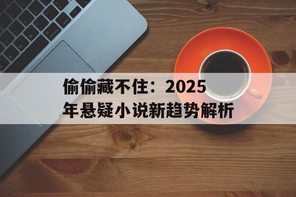 偷偷藏不住:2025年悬疑小说新趋势解析 偷偷藏不住:2025年悬疑小说新趋势解析