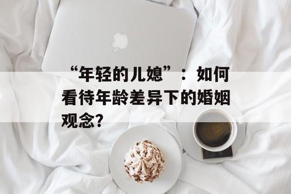 “年轻的儿媳”：如何看待年龄差异下的婚姻观念？