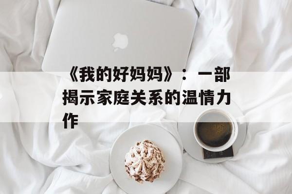 《我的好妈妈》：一部揭示家庭关系的温情力作