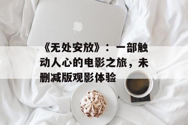 《无处安放》:一部触动人心的电影之旅,未删减版观影体验 《无处安放》:一部触动人心的电影之旅,未删减版观影体验