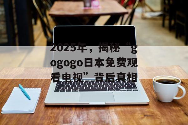 2025年，揭秘“gogogo日本免费观看电视”背后真相