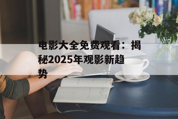 电影大全免费观看：揭秘2025年观影新趋势