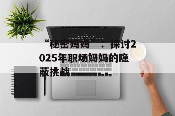“秘密妈妈”:探讨2025年职场妈妈的隐蔽挑战 “秘密妈妈”:探讨2025年职场妈妈的隐蔽挑战