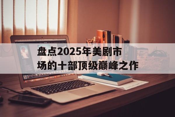 盘点2025年美剧市场的十部顶级巅峰之作 盘点2025年美剧市场的十部顶级巅峰之作