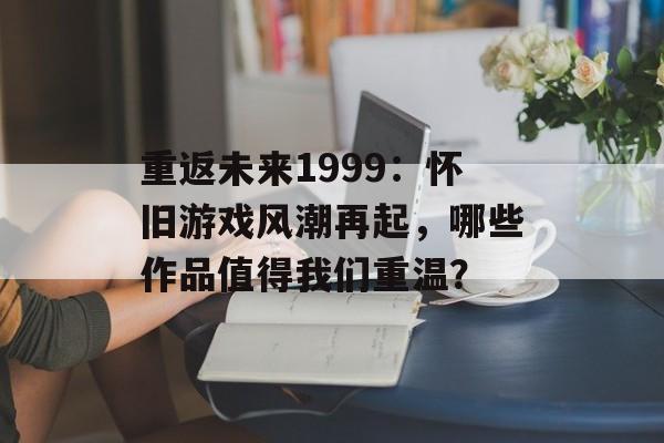 重返未来1999：怀旧游戏风潮再起，哪些作品值得我们重温？