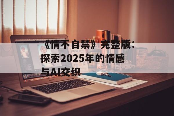 《情不自禁》完整版：探索2025年的情感与AI交织