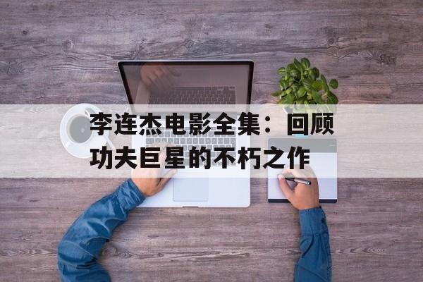 李连杰电影全集：回顾功夫巨星的不朽之作