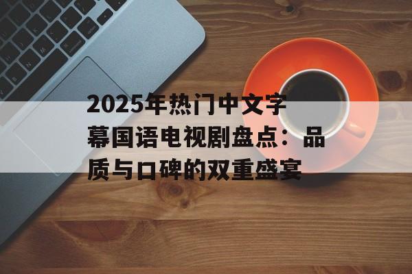 2025年热门中文字幕国语电视剧盘点：品质与口碑的双重盛宴