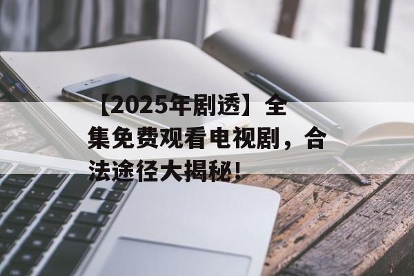 【2025年剧透】全集免费观看电视剧，合法途径大揭秘！