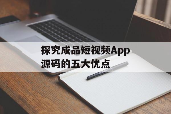 探究成品短视频App源码的五大优点 探究成品短视频App源码的五大优点