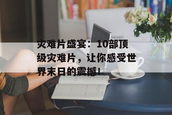 灾难片盛宴：10部顶级灾难片，让你感受世界末日的震撼！