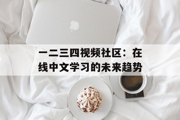 一二三四视频社区：在线中文学习的未来趋势