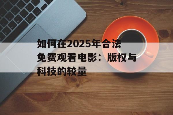 如何在2025年合法免费观看电影：版权与科技的较量