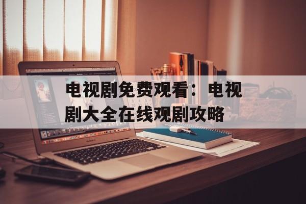 电视剧免费观看：电视剧大全在线观剧攻略