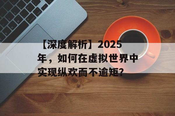 【深度解析】2025年,如何在虚拟世界中实现纵欢而不逾矩? 【深度解析】2025年,如何在虚拟世界中实现纵欢而不逾矩?