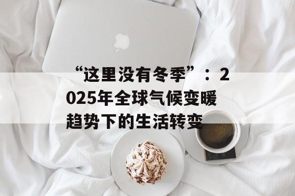 “这里没有冬季”：2025年全球气候变暖趋势下的生活转变