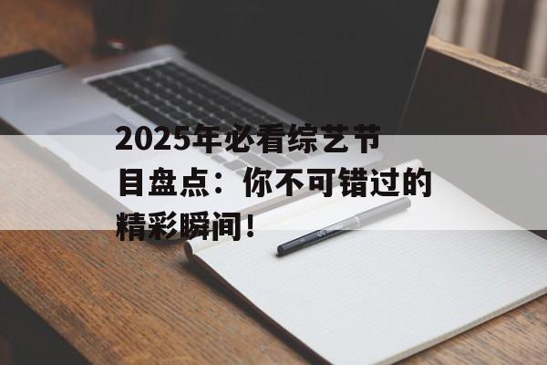 2025年必看综艺节目盘点：你不可错过的精彩瞬间！
