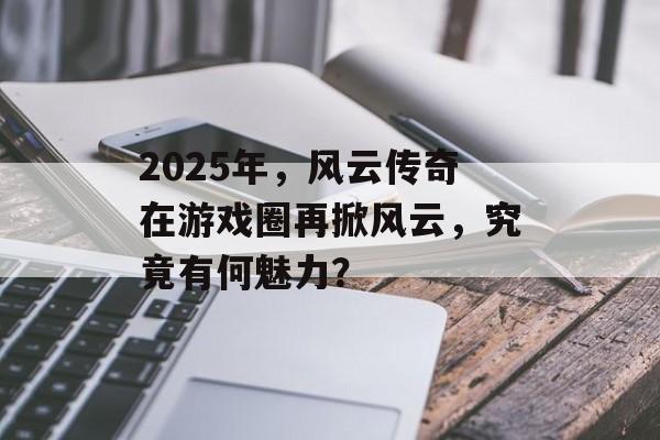 2025年,风云传奇在游戏圈再掀风云,究竟有何魅力? 2025年,风云传奇在游戏圈再掀风云,究竟有何魅力?
