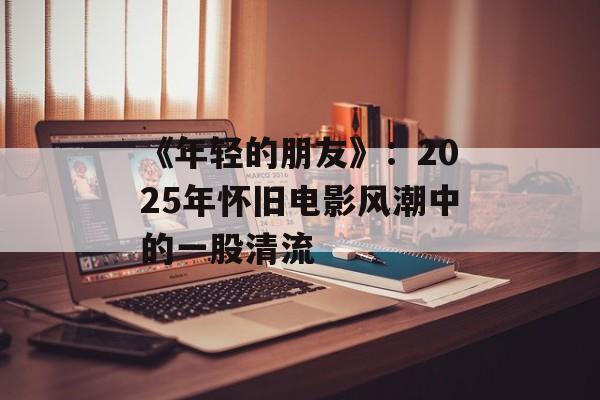 《年轻的朋友》：2025年怀旧电影风潮中的一股清流
