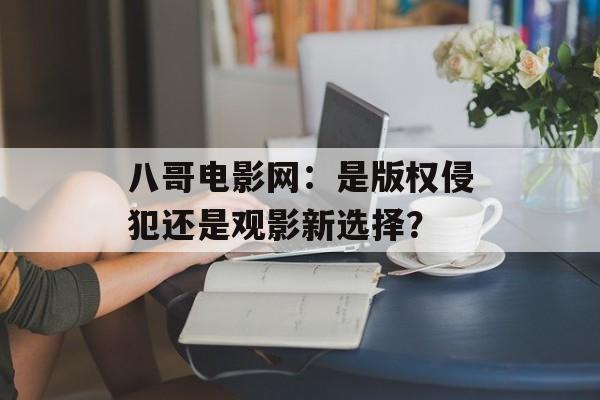 八哥电影网：是版权侵犯还是观影新选择？