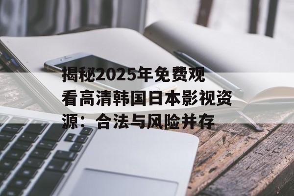 揭秘2025年免费观看高清韩国日本影视资源：合法与风险并存
