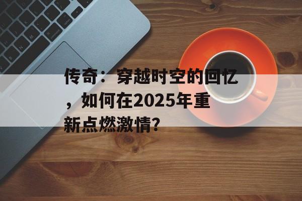 传奇：穿越时空的回忆，如何在2025年重新点燃激情？