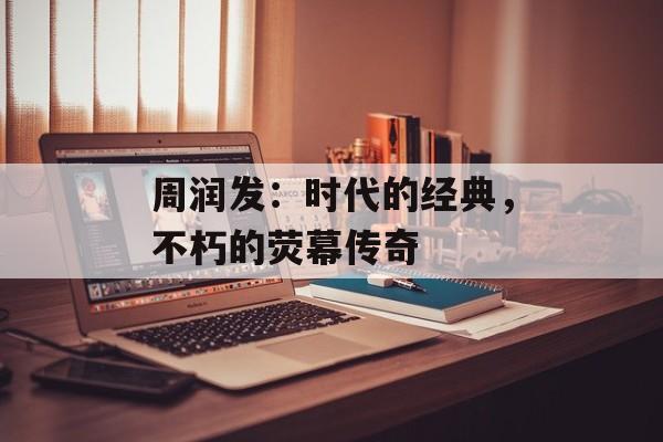 周润发：时代的经典，不朽的荧幕传奇
