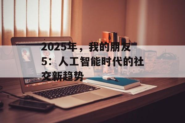 2025年，我的朋友5：人工智能时代的社交新趋势