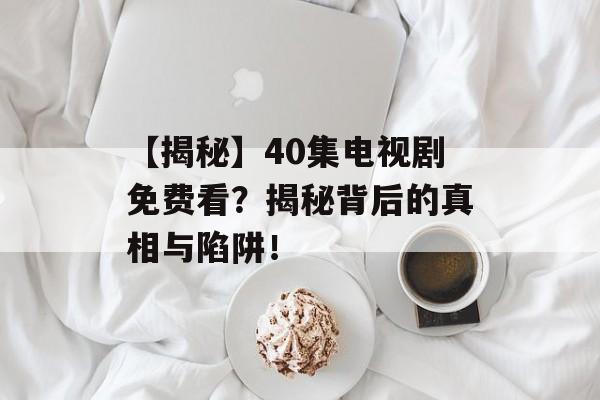 【揭秘】40集电视剧免费看？揭秘背后的真相与陷阱！