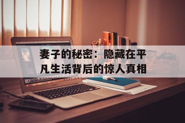 妻子的秘密：隐藏在平凡生活背后的惊人真相