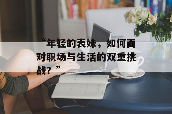 “年轻的表妹，如何面对职场与生活的双重挑战？”