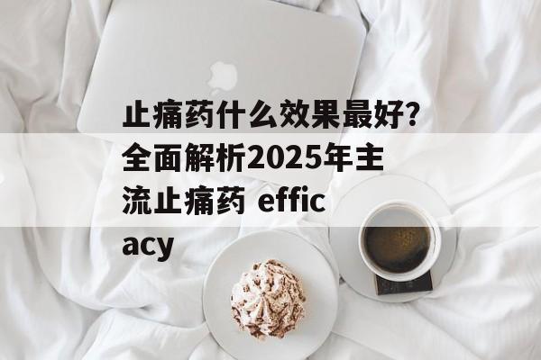 止痛药什么效果最好？全面解析2025年主流止痛药 efficacy