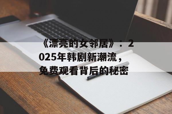 《漂亮的女邻居》：2025年韩剧新潮流，免费观看背后的秘密