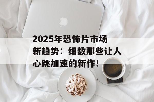 2025年恐怖片市场新趋势：细数那些让人心跳加速的新作！