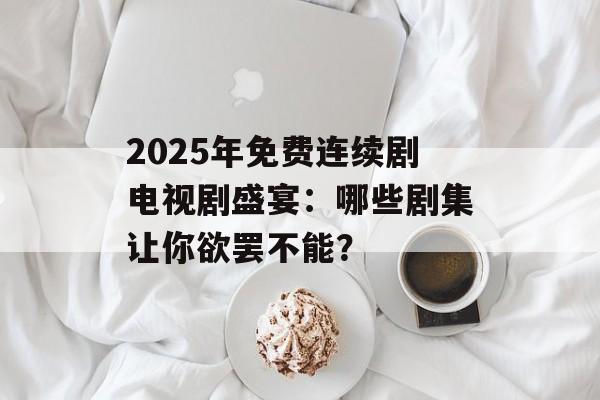 2025年免费连续剧电视剧盛宴：哪些剧集让你欲罢不能？