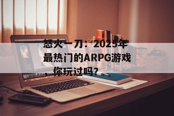 怒火一刀:2025年最热门的ARPG游戏,你玩过吗? 怒火一刀:2025年最热门的ARPG游戏,你玩过吗?