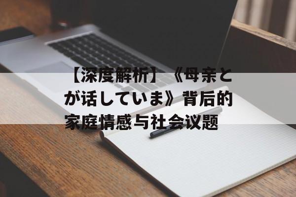 【深度解析】《母亲とが话していま》背后的家庭情感与社会议题 【深度解析】《母亲とが话していま》背后的家庭情感与社会议题