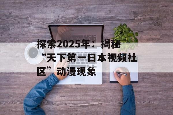 探索2025年：揭秘“天下第一日本视频社区”动漫现象