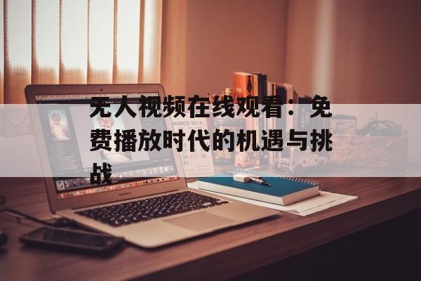无人视频在线观看:免费播放时代的机遇与挑战 无人视频在线观看:免费播放时代的机遇与挑战