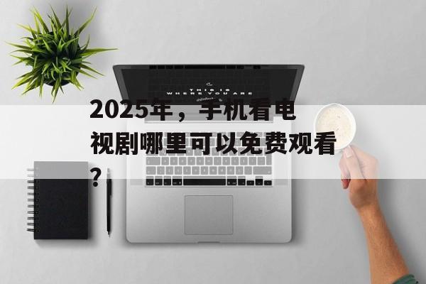 2025年,手机看电视剧哪里可以免费观看? 2025年,手机看电视剧哪里可以免费观看?