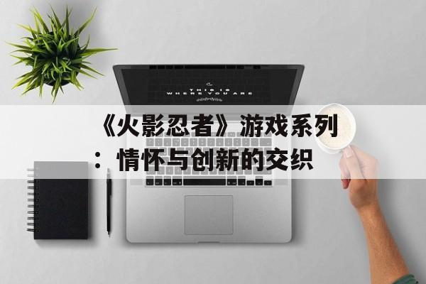 《火影忍者》游戏系列：情怀与创新的交织