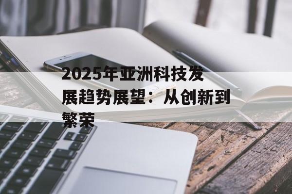 2025年亚洲科技发展趋势展望：从创新到繁荣