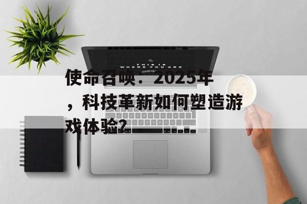 使命召唤:2025年,科技革新如何塑造游戏体验? 使命召唤:2025年,科技革新如何塑造游戏体验?
