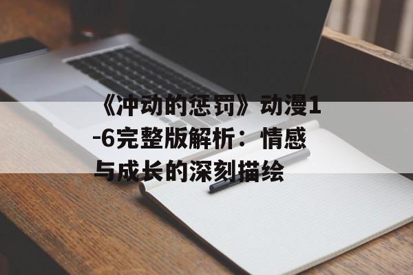 《冲动的惩罚》动漫1-6完整版解析:情感与成长的深刻描绘 《冲动的惩罚》动漫1-6完整版解析:情感与成长的深刻描绘