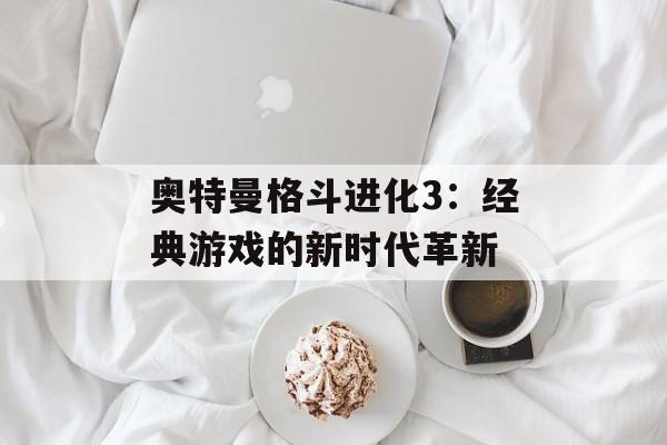 奥特曼格斗进化3：经典游戏的新时代革新